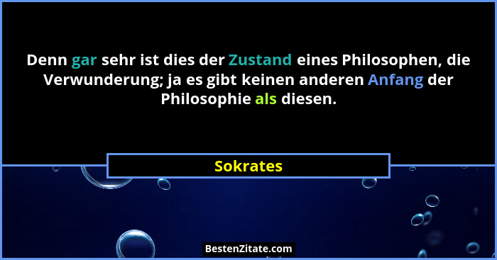 Denn gar sehr ist dies der Zustand eines Philosophen, die Verwunderung; ja es gibt keinen anderen Anfang der Philosophie als diesen.... - Sokrates