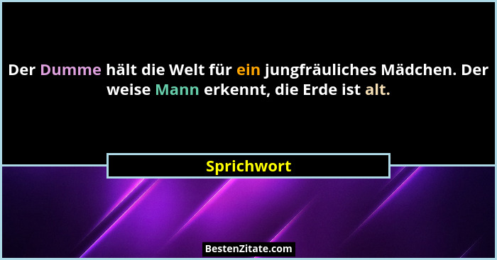 Der Dumme hält die Welt für ein jungfräuliches Mädchen. Der weise Mann erkennt, die Erde ist alt.... - Sprichwort