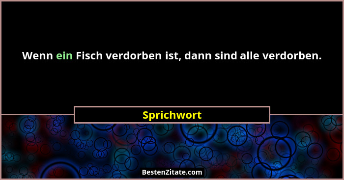 Wenn ein Fisch verdorben ist, dann sind alle verdorben.... - Sprichwort