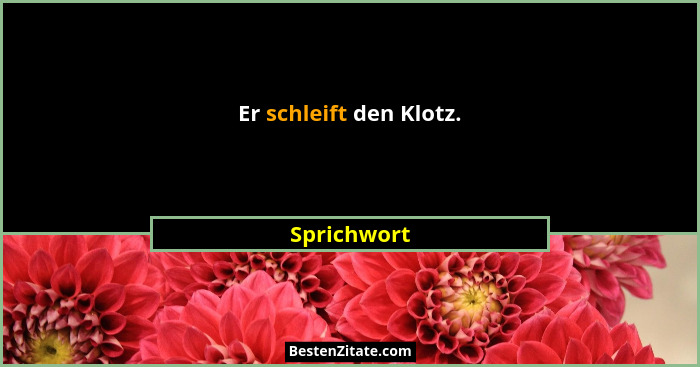Er schleift den Klotz.... - Sprichwort