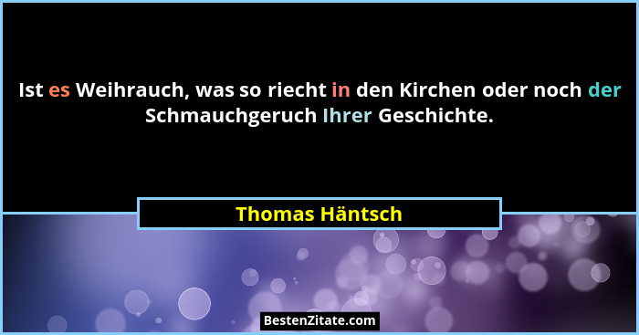 Ist es Weihrauch, was so riecht in den Kirchen oder noch der Schmauchgeruch Ihrer Geschichte.... - Thomas Häntsch