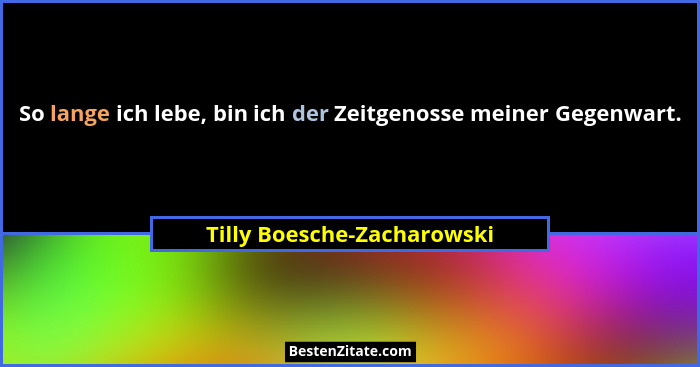 So lange ich lebe, bin ich der Zeitgenosse meiner Gegenwart.... - Tilly Boesche-Zacharowski