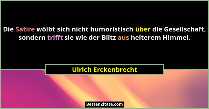 Die Satire wölbt sich nicht humoristisch über die Gesellschaft, sondern trifft sie wie der Blitz aus heiterem Himmel.... - Ulrich Erckenbrecht