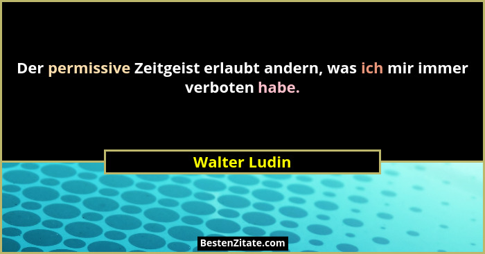 Der permissive Zeitgeist erlaubt andern, was ich mir immer verboten habe.... - Walter Ludin