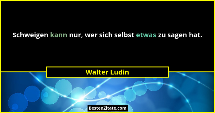 Schweigen kann nur, wer sich selbst etwas zu sagen hat.... - Walter Ludin