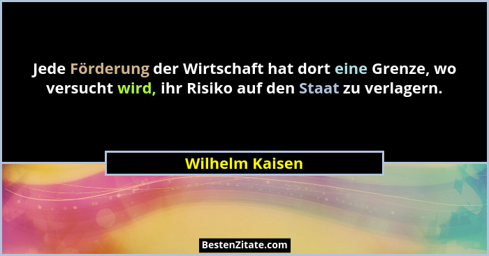 Jede Förderung der Wirtschaft hat dort eine Grenze, wo versucht wird, ihr Risiko auf den Staat zu verlagern.... - Wilhelm Kaisen