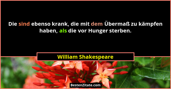 Die sind ebenso krank, die mit dem Übermaß zu kämpfen haben, als die vor Hunger sterben.... - William Shakespeare