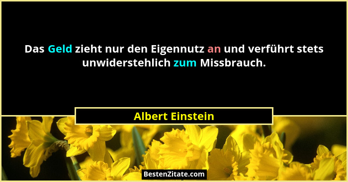 Das Geld zieht nur den Eigennutz an und verführt stets unwiderstehlich zum Missbrauch.... - Albert Einstein