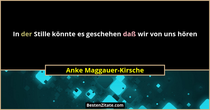 In der Stille könnte es geschehen daß wir von uns hören... - Anke Maggauer-Kirsche