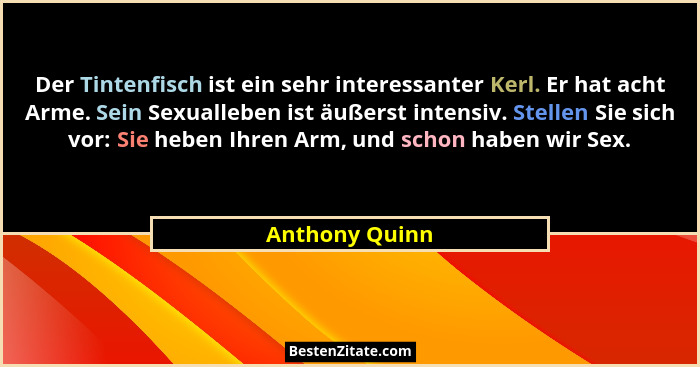 Der Tintenfisch ist ein sehr interessanter Kerl. Er hat acht Arme. Sein Sexualleben ist äußerst intensiv. Stellen Sie sich vor: Sie he... - Anthony Quinn