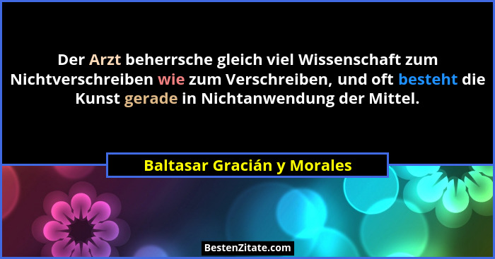Der Arzt beherrsche gleich viel Wissenschaft zum Nichtverschreiben wie zum Verschreiben, und oft besteht die Kunst gerade... - Baltasar Gracián y Morales