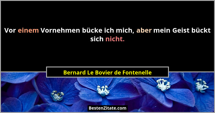 Vor einem Vornehmen bücke ich mich, aber mein Geist bückt sich nicht.... - Bernard Le Bovier de Fontenelle