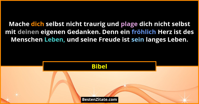 Mache dich selbst nicht traurig und plage dich nicht selbst mit deinen eigenen Gedanken. Denn ein fröhlich Herz ist des Menschen Leben, und se... - Bibel