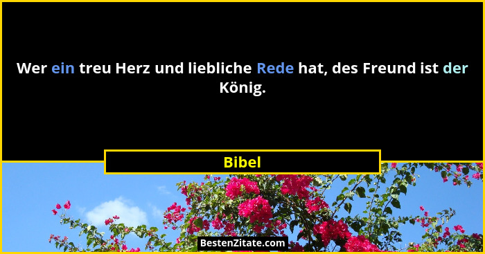 Wer ein treu Herz und liebliche Rede hat, des Freund ist der König.... - Bibel