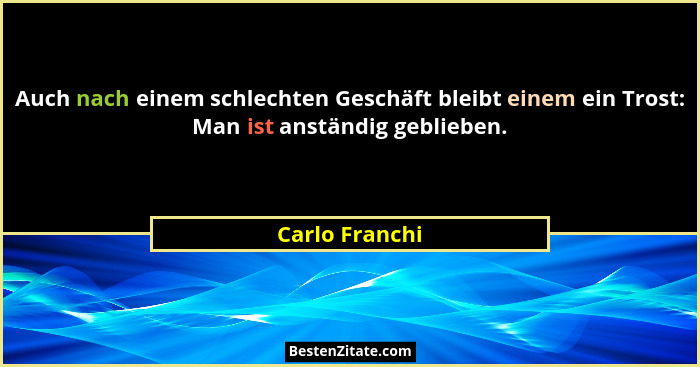 Auch nach einem schlechten Geschäft bleibt einem ein Trost: Man ist anständig geblieben.... - Carlo Franchi