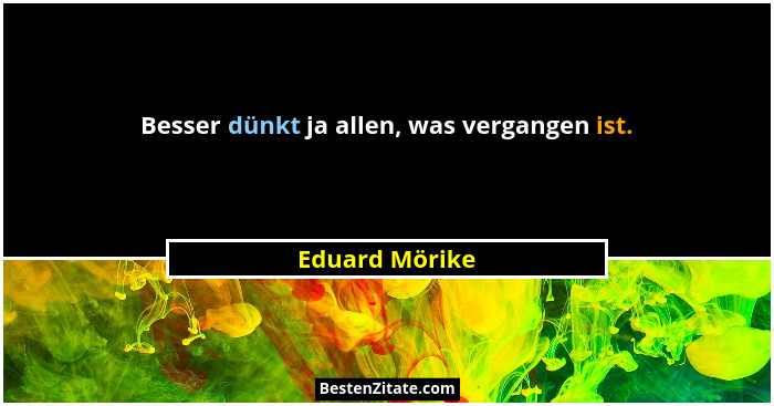 Besser dünkt ja allen, was vergangen ist.... - Eduard Mörike