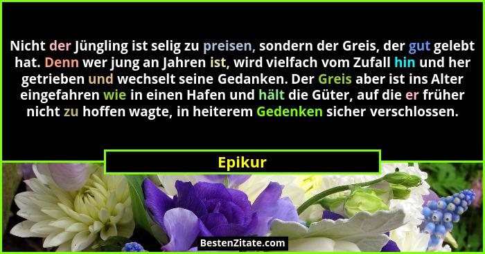 Nicht der Jüngling ist selig zu preisen, sondern der Greis, der gut gelebt hat. Denn wer jung an Jahren ist, wird vielfach vom Zufall hin und... - Epikur