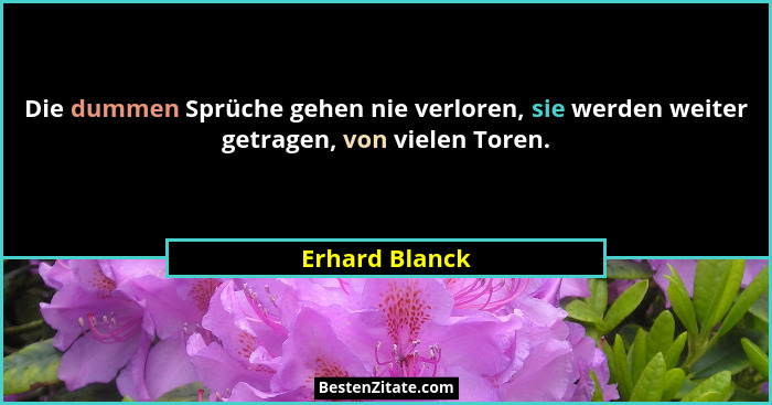 Die dummen Sprüche gehen nie verloren, sie werden weiter getragen, von vielen Toren.... - Erhard Blanck