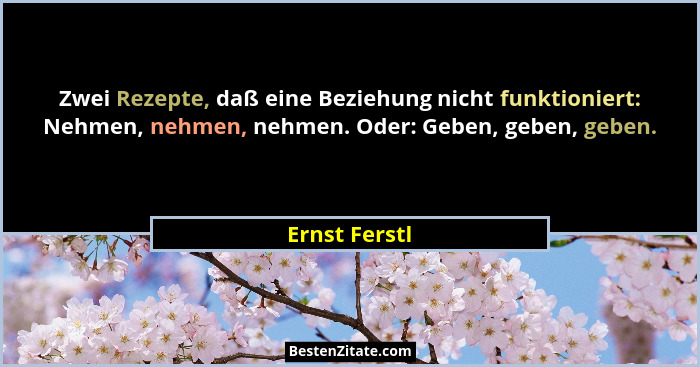 Zwei Rezepte, daß eine Beziehung nicht funktioniert: Nehmen, nehmen, nehmen. Oder: Geben, geben, geben.... - Ernst Ferstl