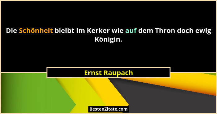 Die Schönheit bleibt im Kerker wie auf dem Thron doch ewig Königin.... - Ernst Raupach