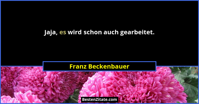 Jaja, es wird schon auch gearbeitet.... - Franz Beckenbauer