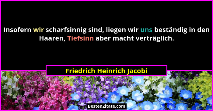 Insofern wir scharfsinnig sind, liegen wir uns beständig in den Haaren, Tiefsinn aber macht verträglich.... - Friedrich Heinrich Jacobi