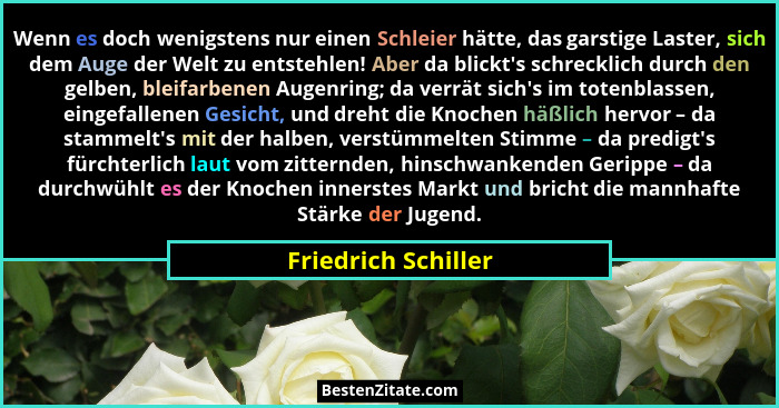 Wenn es doch wenigstens nur einen Schleier hätte, das garstige Laster, sich dem Auge der Welt zu entstehlen! Aber da blickt's... - Friedrich Schiller