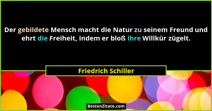 Der gebildete Mensch macht die Natur zu seinem Freund und ehrt die Freiheit, indem er bloß ihre Willkür zügelt.... - Friedrich Schiller