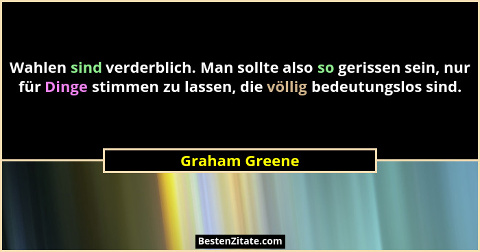 Wahlen sind verderblich. Man sollte also so gerissen sein, nur für Dinge stimmen zu lassen, die völlig bedeutungslos sind.... - Graham Greene
