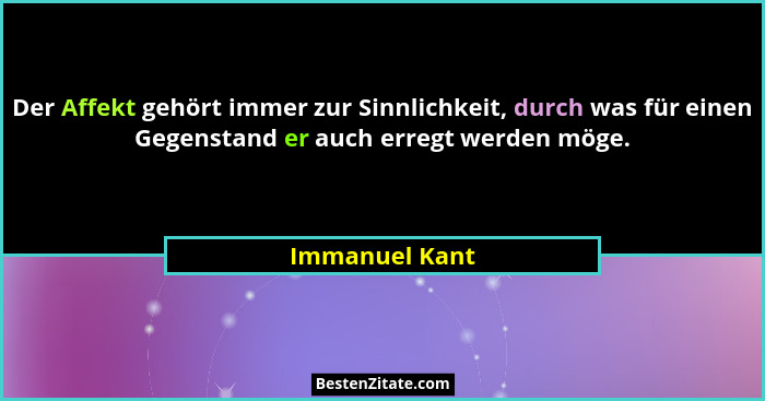 Der Affekt gehört immer zur Sinnlichkeit, durch was für einen Gegenstand er auch erregt werden möge.... - Immanuel Kant