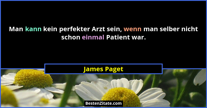 Man kann kein perfekter Arzt sein, wenn man selber nicht schon einmal Patient war.... - James Paget