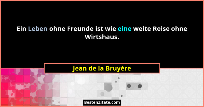 Ein Leben ohne Freunde ist wie eine weite Reise ohne Wirtshaus.... - Jean de la Bruyère