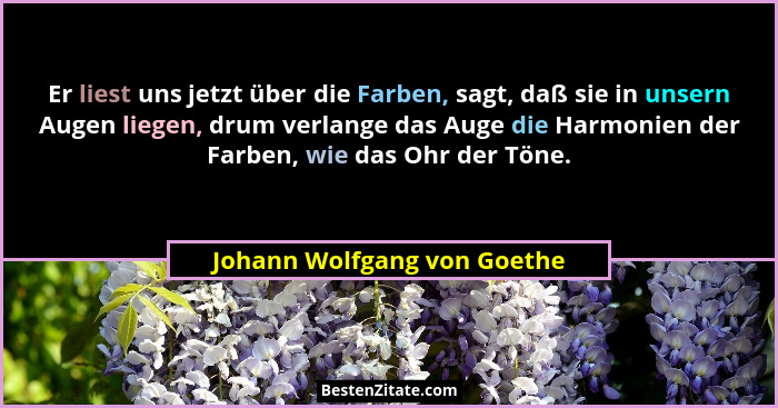 Er liest uns jetzt über die Farben, sagt, daß sie in unsern Augen liegen, drum verlange das Auge die Harmonien der Farben... - Johann Wolfgang von Goethe