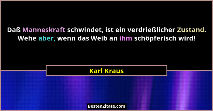 Daß Manneskraft schwindet, ist ein verdrießlicher Zustand. Wehe aber, wenn das Weib an ihm schöpferisch wird!... - Karl Kraus