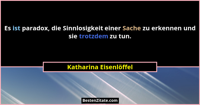 Es ist paradox, die Sinnlosigkeit einer Sache zu erkennen und sie trotzdem zu tun.... - Katharina Eisenlöffel