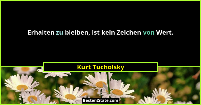 Erhalten zu bleiben, ist kein Zeichen von Wert.... - Kurt Tucholsky