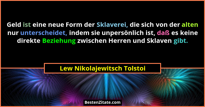 Geld ist eine neue Form der Sklaverei, die sich von der alten nur unterscheidet, indem sie unpersönlich ist, daß es keine... - Lew Nikolajewitsch Tolstoi