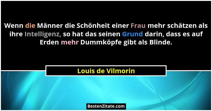 Wenn die Männer die Schönheit einer Frau mehr schätzen als ihre Intelligenz, so hat das seinen Grund darin, dass es auf Erden mehr... - Louis de Vilmorin