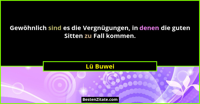 Gewöhnlich sind es die Vergnügungen, in denen die guten Sitten zu Fall kommen.... - Lü Buwei
