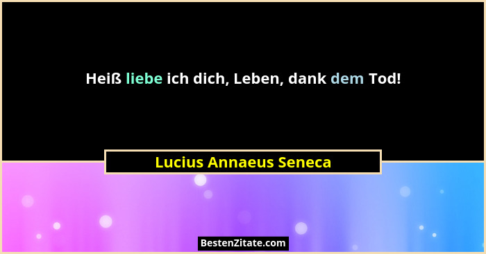 Heiß liebe ich dich, Leben, dank dem Tod!... - Lucius Annaeus Seneca