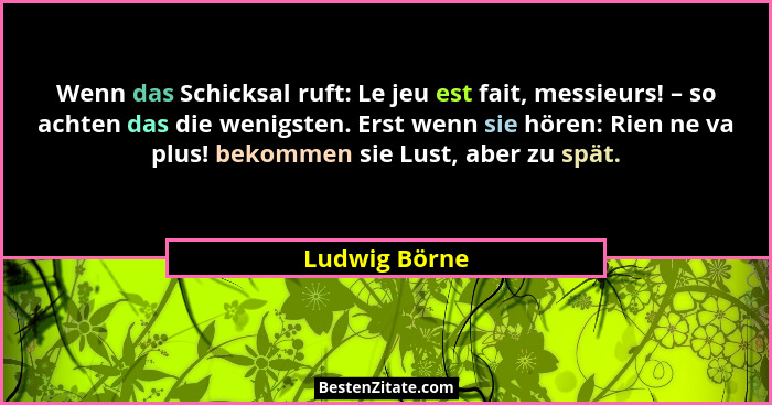 Wenn das Schicksal ruft: Le jeu est fait, messieurs! – so achten das die wenigsten. Erst wenn sie hören: Rien ne va plus! bekommen sie... - Ludwig Börne