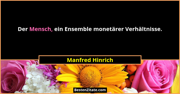 Der Mensch, ein Ensemble monetärer Verhältnisse.... - Manfred Hinrich
