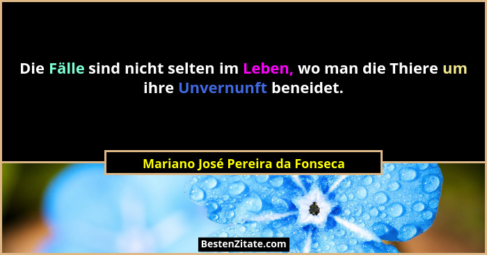 Die Fälle sind nicht selten im Leben, wo man die Thiere um ihre Unvernunft beneidet.... - Mariano José Pereira da Fonseca