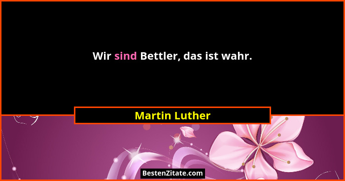 Wir sind Bettler, das ist wahr.... - Martin Luther