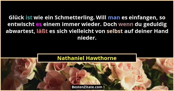 Glück ist wie ein Schmetterling. Will man es einfangen, so entwischt es einem immer wieder. Doch wenn du geduldig abwartest, läß... - Nathaniel Hawthorne