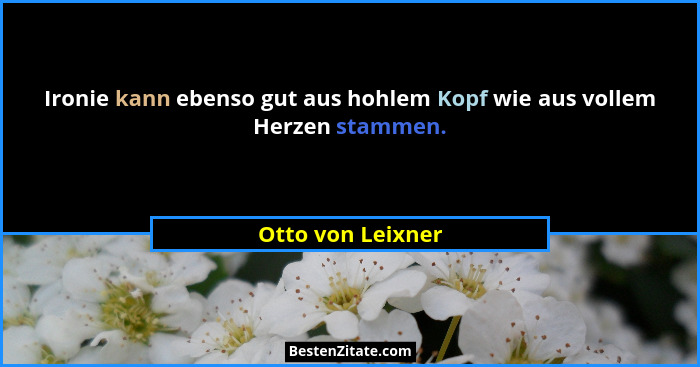 Ironie kann ebenso gut aus hohlem Kopf wie aus vollem Herzen stammen.... - Otto von Leixner