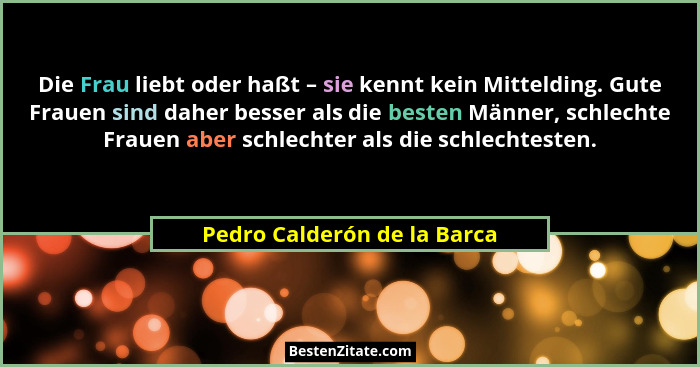 Die Frau liebt oder haßt – sie kennt kein Mittelding. Gute Frauen sind daher besser als die besten Männer, schlechte Frau... - Pedro Calderón de la Barca