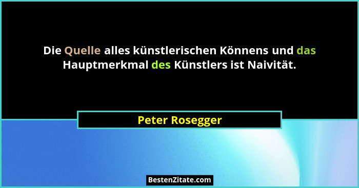 Die Quelle alles künstlerischen Könnens und das Hauptmerkmal des Künstlers ist Naivität.... - Peter Rosegger