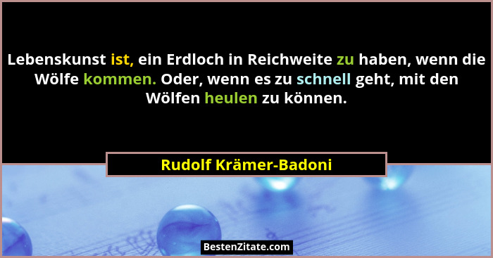Lebenskunst ist, ein Erdloch in Reichweite zu haben, wenn die Wölfe kommen. Oder, wenn es zu schnell geht, mit den Wölfen heule... - Rudolf Krämer-Badoni