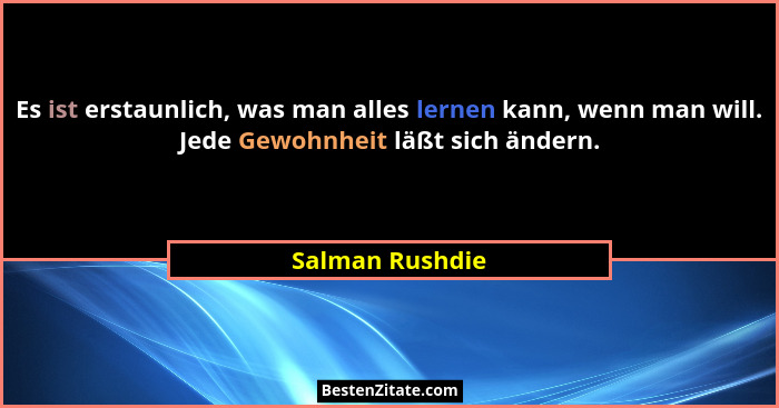 Es ist erstaunlich, was man alles lernen kann, wenn man will. Jede Gewohnheit läßt sich ändern.... - Salman Rushdie